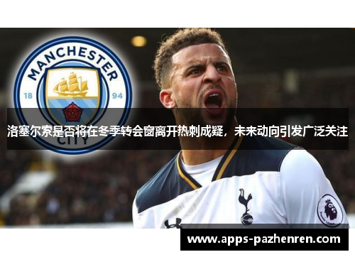 洛塞尔索是否将在冬季转会窗离开热刺成疑，未来动向引发广泛关注