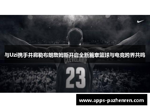 与Uzi携手并肩勒布朗詹姆斯开启全新篇章篮球与电竞跨界共鸣