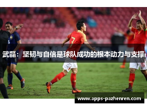 武磊：坚韧与自信是球队成功的根本动力与支撑