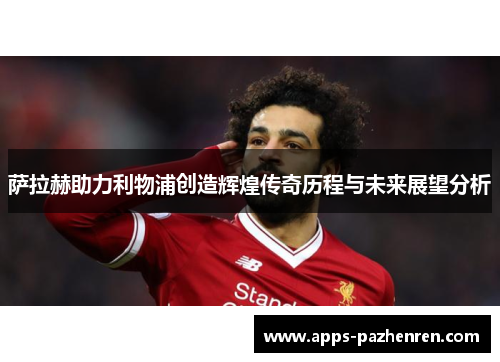 萨拉赫助力利物浦创造辉煌传奇历程与未来展望分析