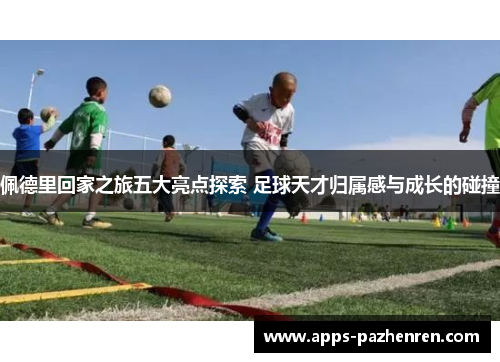 佩德里回家之旅五大亮点探索 足球天才归属感与成长的碰撞