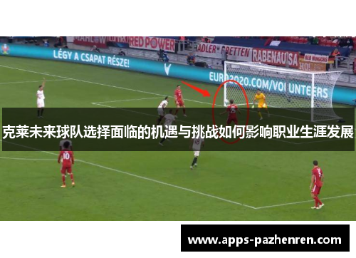 克莱未来球队选择面临的机遇与挑战如何影响职业生涯发展