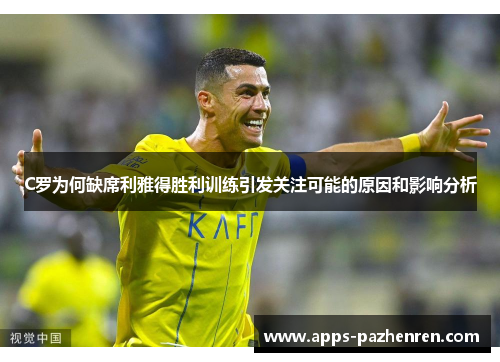C罗为何缺席利雅得胜利训练引发关注可能的原因和影响分析