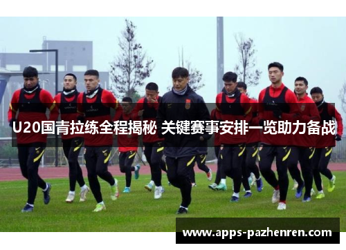 U20国青拉练全程揭秘 关键赛事安排一览助力备战