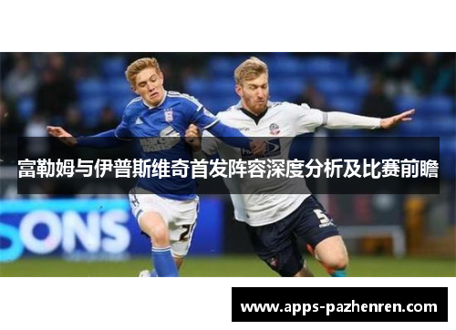 富勒姆与伊普斯维奇首发阵容深度分析及比赛前瞻