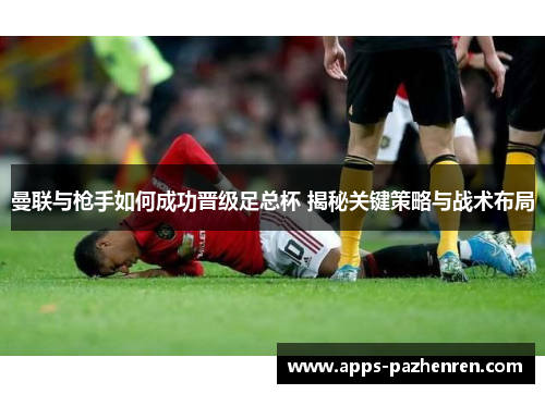 曼联与枪手如何成功晋级足总杯 揭秘关键策略与战术布局