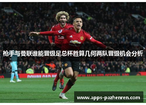 枪手与曼联谁能晋级足总杯胜算几何两队晋级机会分析