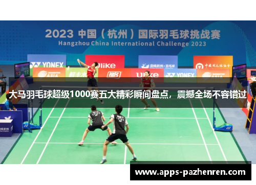 大马羽毛球超级1000赛五大精彩瞬间盘点，震撼全场不容错过