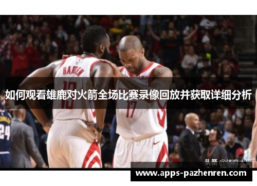 如何观看雄鹿对火箭全场比赛录像回放并获取详细分析