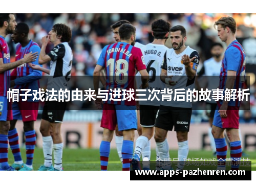 帽子戏法的由来与进球三次背后的故事解析