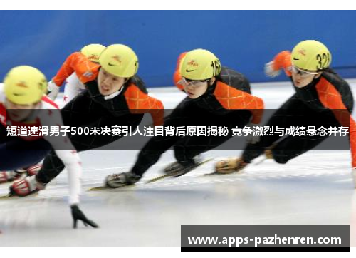 短道速滑男子500米决赛引人注目背后原因揭秘 竞争激烈与成绩悬念并存