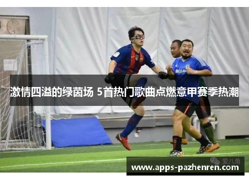 激情四溢的绿茵场 5首热门歌曲点燃意甲赛季热潮