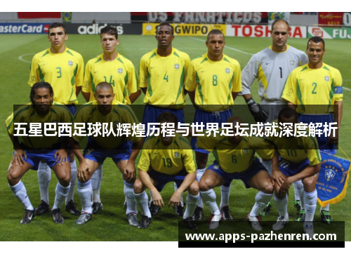 五星巴西足球队辉煌历程与世界足坛成就深度解析