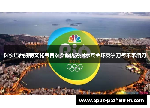 探索巴西独特文化与自然资源优势揭示其全球竞争力与未来潜力