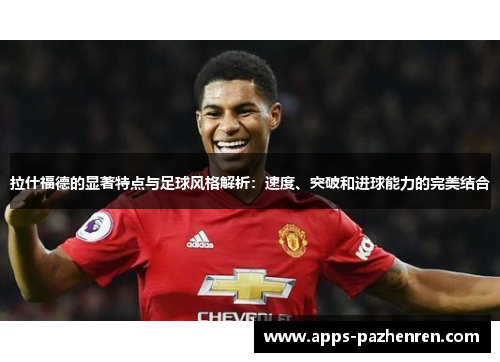 拉什福德的显著特点与足球风格解析：速度、突破和进球能力的完美结合