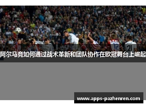 阿尔马竞如何通过战术革新和团队协作在欧冠舞台上崛起