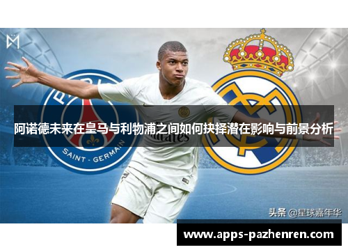 阿诺德未来在皇马与利物浦之间如何抉择潜在影响与前景分析