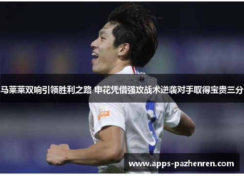 马莱莱双响引领胜利之路 申花凭借强攻战术逆袭对手取得宝贵三分