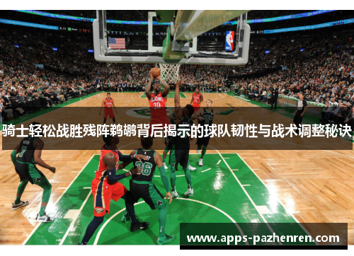 骑士轻松战胜残阵鹈鹕背后揭示的球队韧性与战术调整秘诀