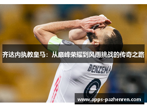 齐达内执教皇马：从巅峰荣耀到风雨挑战的传奇之路