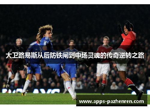 大卫路易斯从后防铁闸到中场灵魂的传奇逆转之路