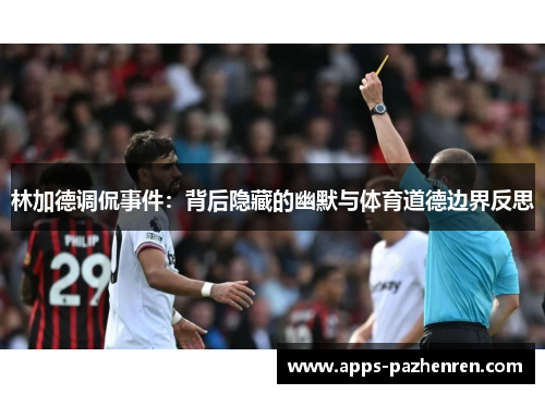 林加德调侃事件:背后隐藏的幽默与体育道德边界反思 林加德调侃事件:背后隐藏的幽默与体育道德边界反思