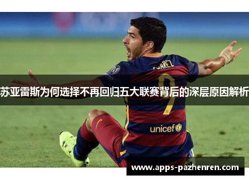 苏亚雷斯为何选择不再回归五大联赛背后的深层原因解析 苏亚雷斯为何选择不再回归五大联赛背后的深层原因解析