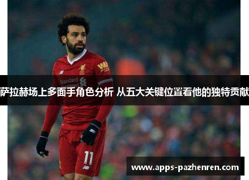 萨拉赫场上多面手角色分析 从五大关键位置看他的独特贡献