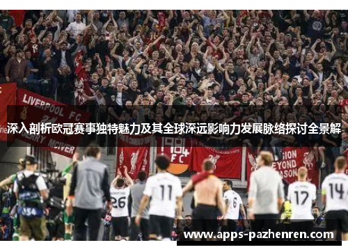 深入剖析欧冠赛事独特魅力及其全球深远影响力发展脉络探讨全景解 深入剖析欧冠赛事独特魅力及其全球深远影响力发展脉络探讨全景解