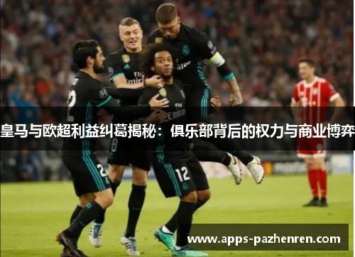 皇马与欧超利益纠葛揭秘:俱乐部背后的权力与商业博弈 皇马与欧超利益纠葛揭秘:俱乐部背后的权力与商业博弈