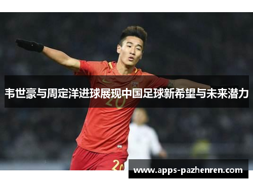 韦世豪与周定洋进球展现中国足球新希望与未来潜力 韦世豪与周定洋进球展现中国足球新希望与未来潜力