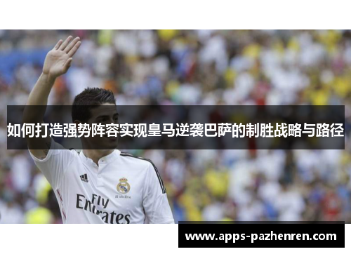 如何打造强势阵容实现皇马逆袭巴萨的制胜战略与路径