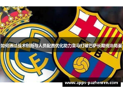 如何通过战术创新与人员配置优化助力皇马打破巴萨长期统治局面 如何通过战术创新与人员配置优化助力皇马打破巴萨长期统治局面