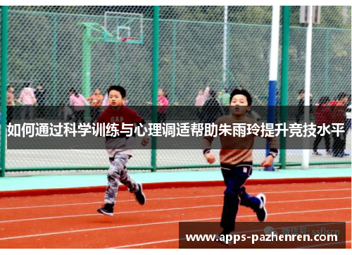 如何通过科学训练与心理调适帮助朱雨玲提升竞技水平 如何通过科学训练与心理调适帮助朱雨玲提升竞技水平