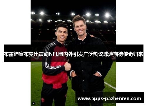 布雷迪宣布复出震动NFL圈内外引发广泛热议球迷期待传奇归来