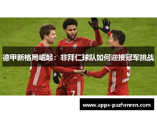 德甲新格局崛起：非拜仁球队如何迎接冠军挑战