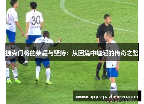 捷克门将的荣耀与坚持:从困境中崛起的传奇之路 捷克门将的荣耀与坚持:从困境中崛起的传奇之路