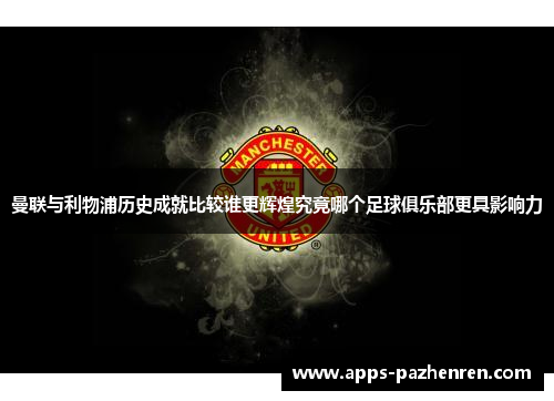 曼联与利物浦历史成就比较谁更辉煌究竟哪个足球俱乐部更具影响力 曼联与利物浦历史成就比较谁更辉煌究竟哪个足球俱乐部更具影响力