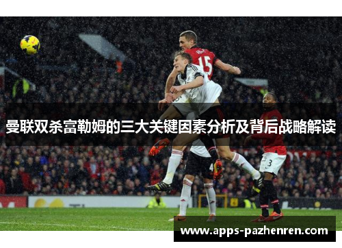 曼联双杀富勒姆的三大关键因素分析及背后战略解读 曼联双杀富勒姆的三大关键因素分析及背后战略解读