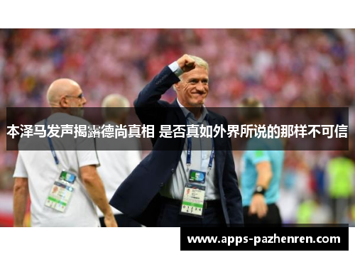 本泽马发声揭露德尚真相 是否真如外界所说的那样不可信