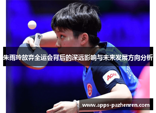 朱雨玲放弃全运会背后的深远影响与未来发展方向分析 朱雨玲放弃全运会背后的深远影响与未来发展方向分析