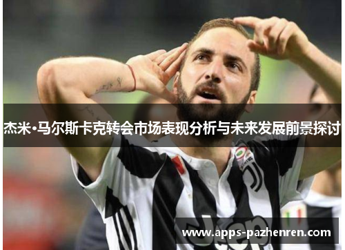 杰米·马尔斯卡克转会市场表现分析与未来发展前景探讨 杰米·马尔斯卡克转会市场表现分析与未来发展前景探讨