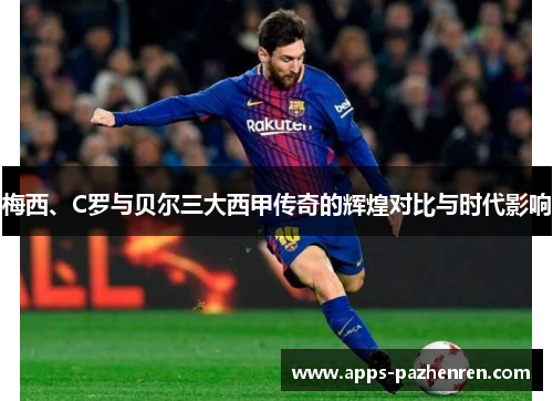 梅西、C罗与贝尔三大西甲传奇的辉煌对比与时代影响 梅西、C罗与贝尔三大西甲传奇的辉煌对比与时代影响