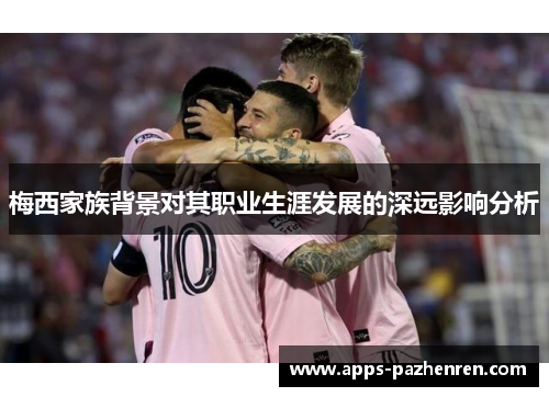 梅西家族背景对其职业生涯发展的深远影响分析