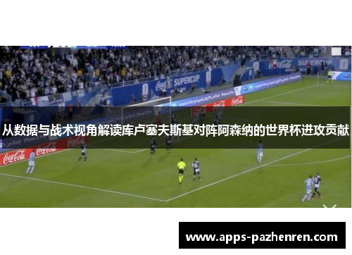 从数据与战术视角解读库卢塞夫斯基对阵阿森纳的世界杯进攻贡献