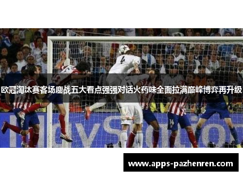 欧冠淘汰赛客场鏖战五大看点强强对话火药味全面拉满巅峰博弈再升级