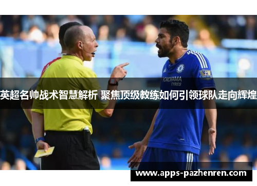 英超名帅战术智慧解析 聚焦顶级教练如何引领球队走向辉煌