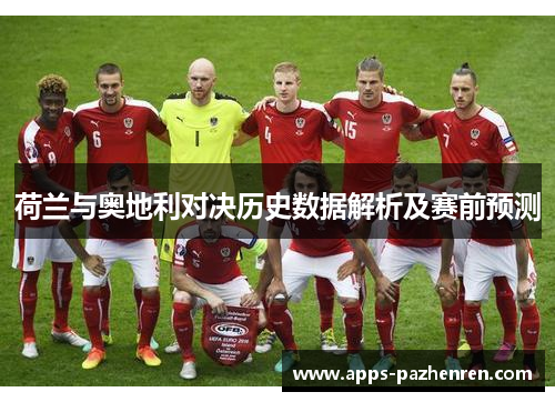 荷兰与奥地利对决历史数据解析及赛前预测 荷兰与奥地利对决历史数据解析及赛前预测