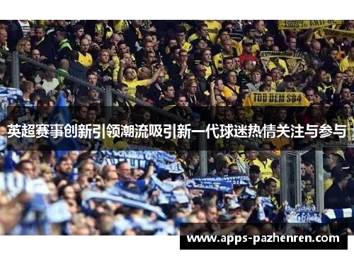 英超赛事创新引领潮流吸引新一代球迷热情关注与参与