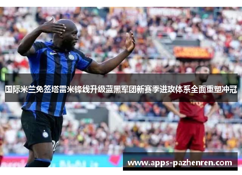 国际米兰免签塔雷米锋线升级蓝黑军团新赛季进攻体系全面重塑冲冠 国际米兰免签塔雷米锋线升级蓝黑军团新赛季进攻体系全面重塑冲冠